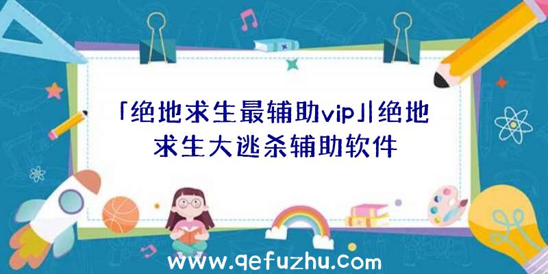 「绝地求生最辅助vip」|绝地求生大逃杀辅助软件